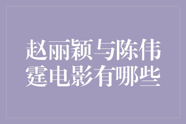 赵丽颖与陈伟霆电影有哪些