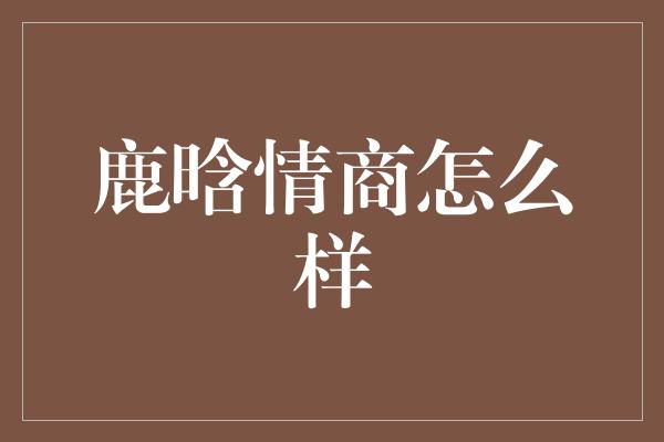 鹿晗情商怎么样