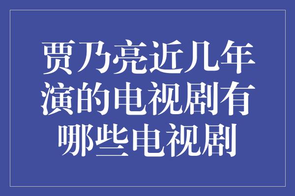 贾乃亮近几年演的电视剧有哪些电视剧