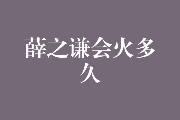 薛之谦会火多久