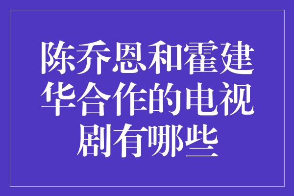 陈乔恩和霍建华合作的电视剧有哪些