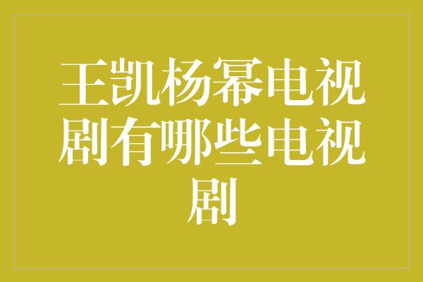 王凯杨幂电视剧有哪些电视剧