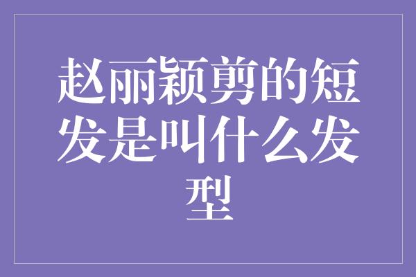 赵丽颖剪的短发是叫什么发型