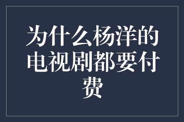 为什么杨洋的电视剧都要付费