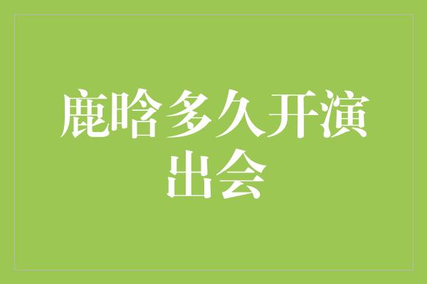 鹿晗多久开演出会