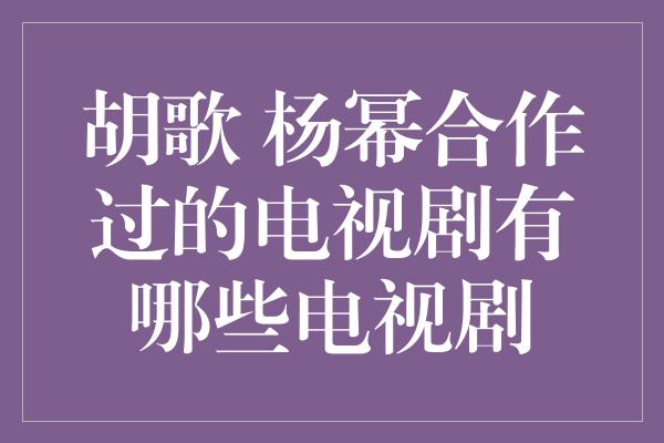 胡歌 杨幂合作过的电视剧有哪些电视剧