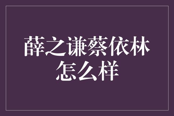 薛之谦蔡依林怎么样