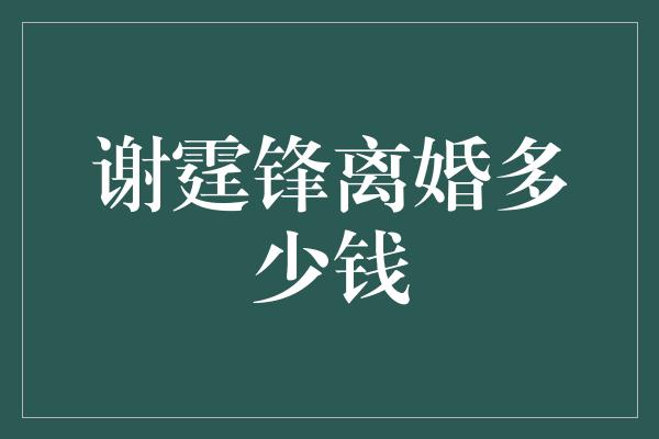 谢霆锋离婚多少钱