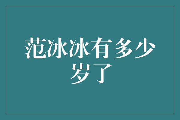 范冰冰有多少岁了