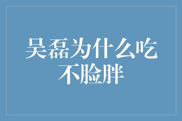 吴磊为什么吃不脸胖