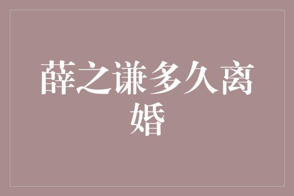 薛之谦多久离婚