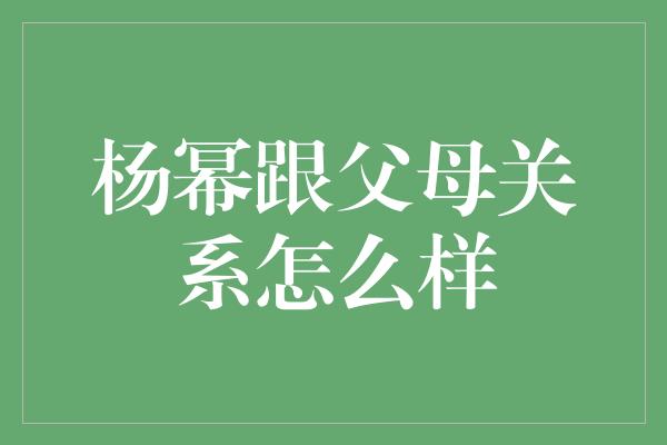 杨幂跟父母关系怎么样