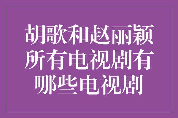 胡歌和赵丽颖所有电视剧有哪些电视剧