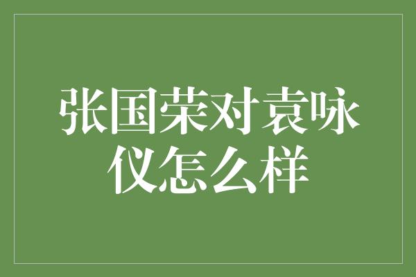 张国荣对袁咏仪怎么样