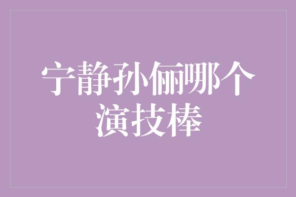 宁静孙俪哪个演技棒