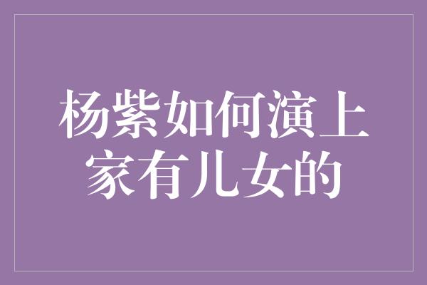 杨紫如何演上家有儿女的