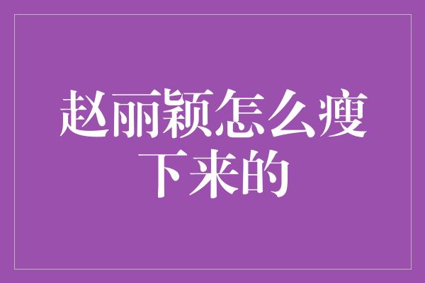 赵丽颖怎么瘦下来的