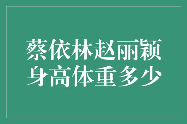 蔡依林赵丽颖身高体重多少