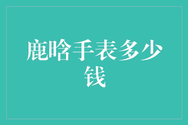 鹿晗手表多少钱