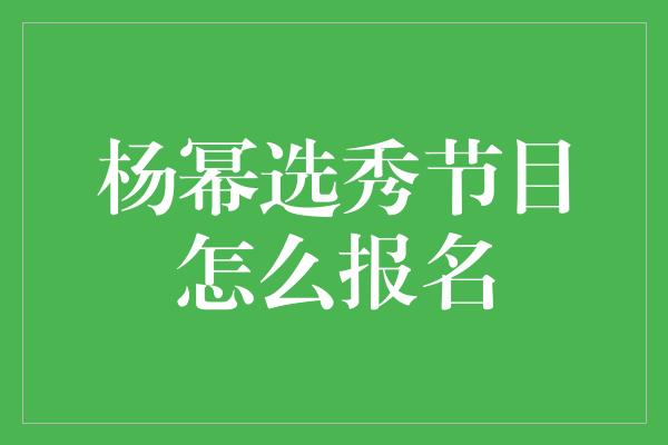 杨幂选秀节目怎么报名