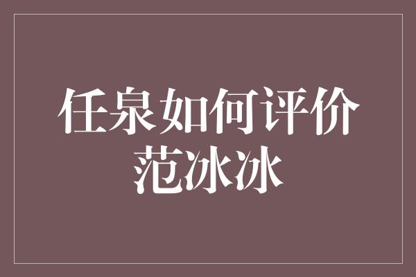 任泉如何评价范冰冰