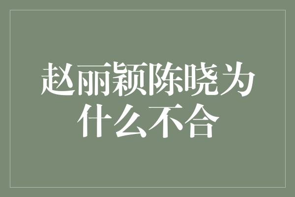 赵丽颖陈晓为什么不合