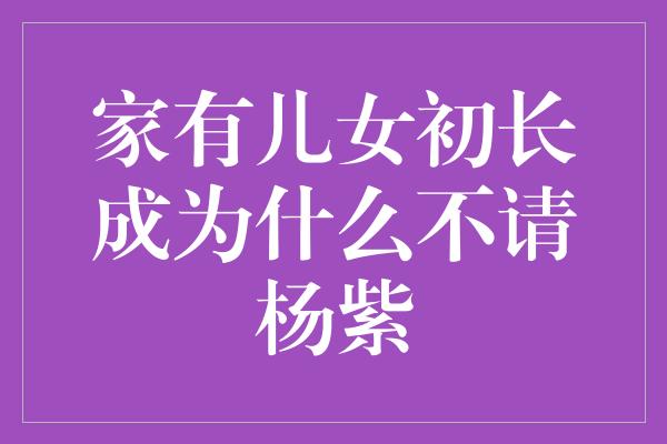 家有儿女初长成为什么不请杨紫