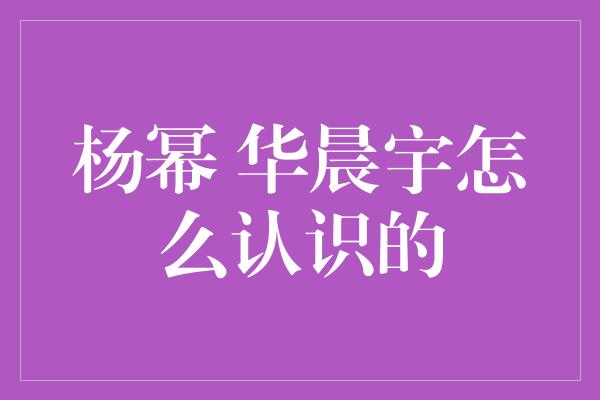 杨幂 华晨宇怎么认识的