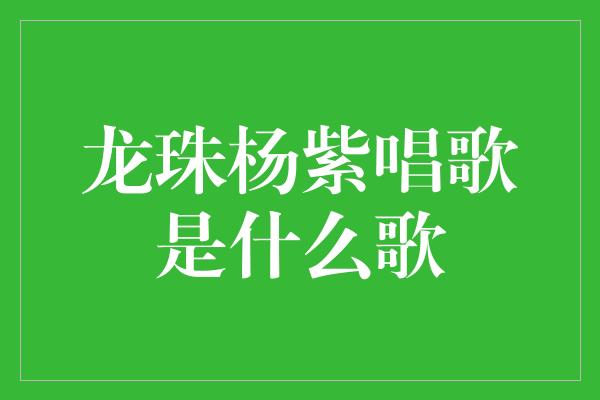 龙珠杨紫唱歌是什么歌