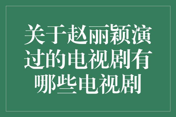 关于赵丽颖演过的电视剧有哪些电视剧