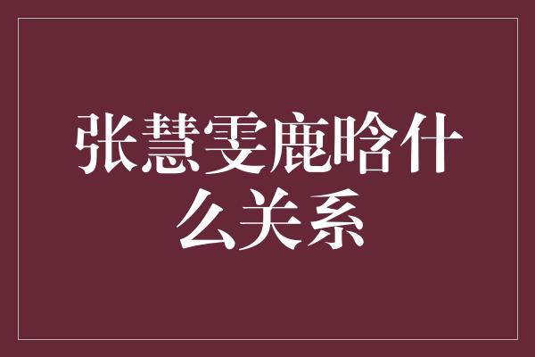 张慧雯鹿晗什么关系