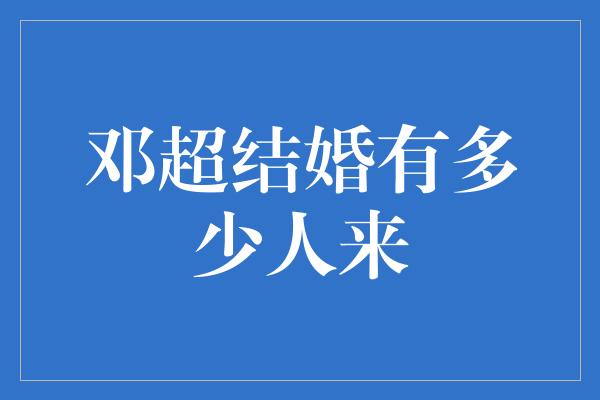 邓超结婚有多少人来