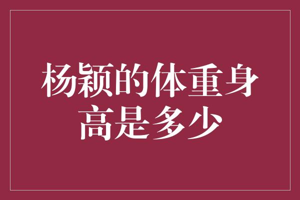 杨颖的体重身高是多少