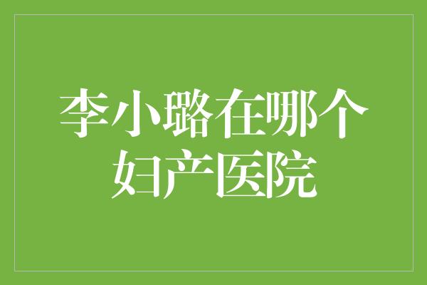 李小璐在哪个妇产医院