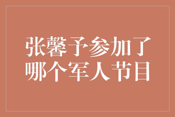 张馨予参加了哪个军人节目