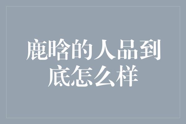 鹿晗的人品到底怎么样