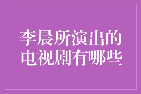 李晨所演出的电视剧有哪些