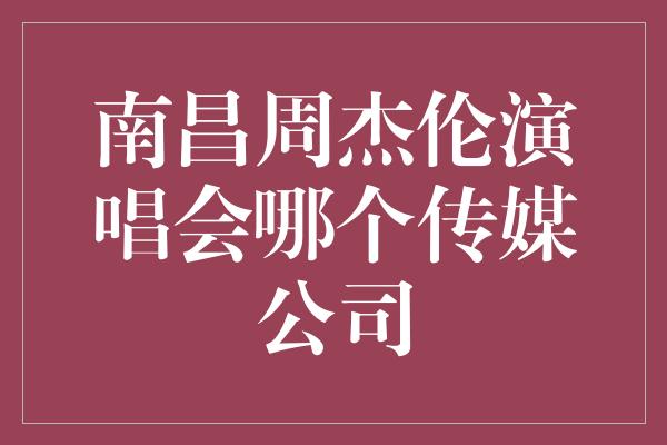 南昌周杰伦演唱会哪个传媒公司