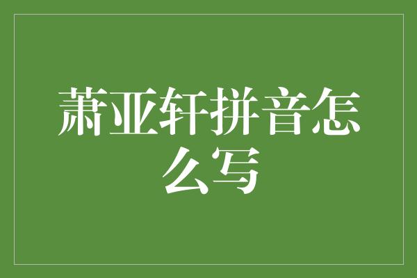 萧亚轩拼音怎么写