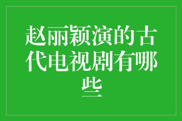 赵丽颖演的古代电视剧有哪些