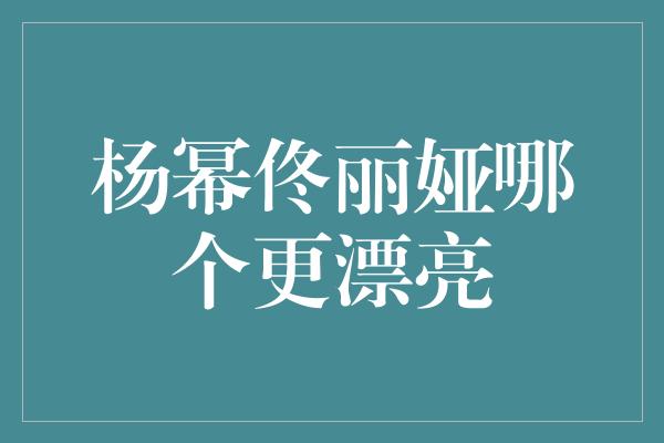 杨幂佟丽娅哪个更漂亮