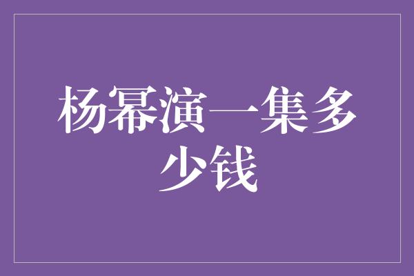 杨幂演一集多少钱