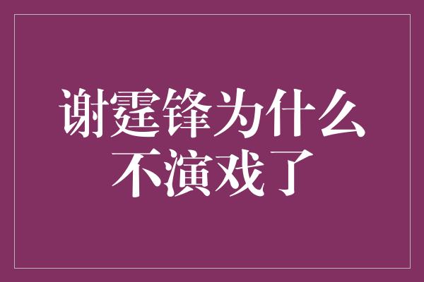 谢霆锋为什么不演戏了