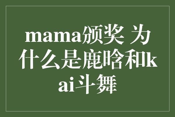 mama颁奖 为什么是鹿晗和kai斗舞