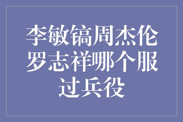 李敏镐周杰伦罗志祥哪个服过兵役