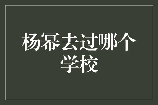 杨幂去过哪个学校