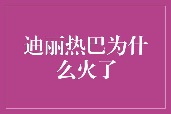 迪丽热巴为什么火了