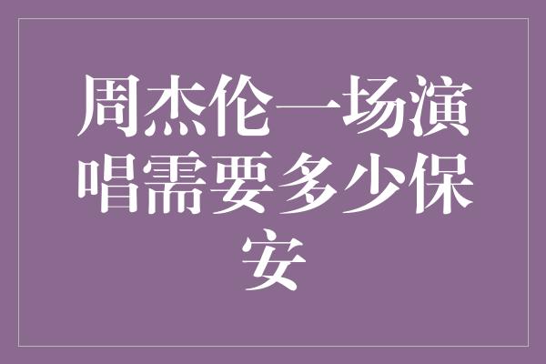 周杰伦一场演唱需要多少保安