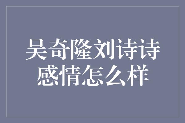 吴奇隆刘诗诗感情怎么样