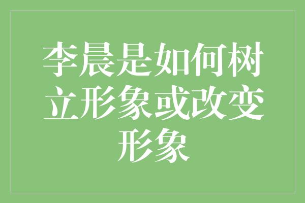 李晨是如何树立形象或改变形象